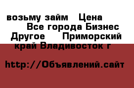 возьму займ › Цена ­ 200 000 - Все города Бизнес » Другое   . Приморский край,Владивосток г.